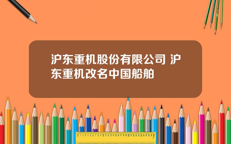 沪东重机股份有限公司 沪东重机改名中国船舶